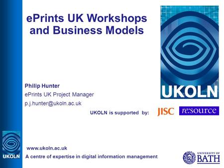 UKOLN is supported by: ePrints UK Workshops and Business Models Philip Hunter ePrints UK Project Manager A centre of expertise in.
