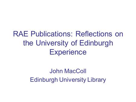 RAE Publications: Reflections on the University of Edinburgh Experience John MacColl Edinburgh University Library.