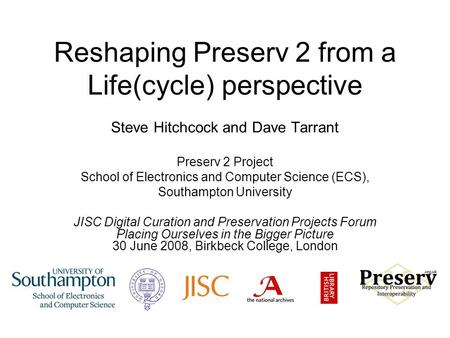 Reshaping Preserv 2 from a Life(cycle) perspective Steve Hitchcock and Dave Tarrant Preserv 2 Project School of Electronics and Computer Science (ECS),