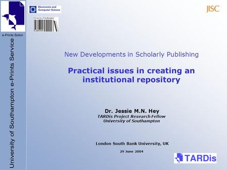 New Developments in Scholarly Publishing Practical issues in creating an institutional repository Dr. Jessie M.N. Hey TARDis Project Research Fellow University.