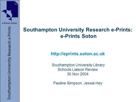 Southampton University Research e-Prints: e-Prints Soton  Southampton University Library Schools Liaison Review 30 Nov 2004 Pauline.
