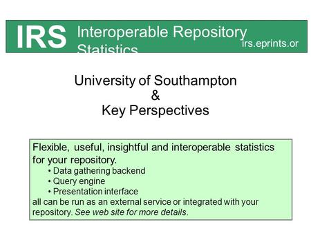 University of Southampton & Key Perspectives Interoperable Repository Statistics IRS irs.eprints.or g Flexible, useful, insightful and interoperable statistics.