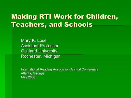 Making RTI Work for Children, Teachers, and Schools Mary K. Lose Assistant Professor Oakland University Rochester, Michigan International Reading Association.