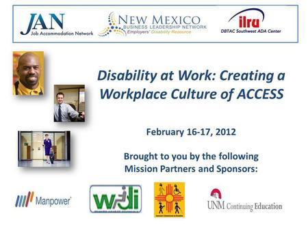 Disability at Work: Creating a Workplace Culture of ACCESS February 16-17, 2012 Brought to you by the following Mission Partners and Sponsors: