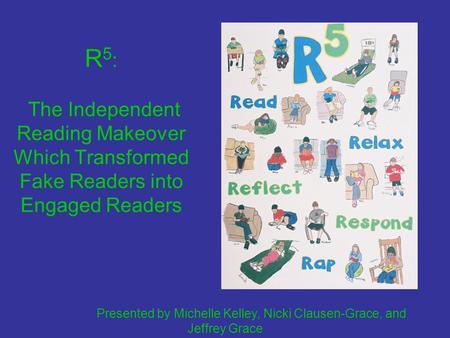 R 5 : The Independent Reading Makeover Which Transformed Fake Readers into Engaged Readers Presented by Michelle Kelley, Nicki Clausen-Grace, and Jeffrey.