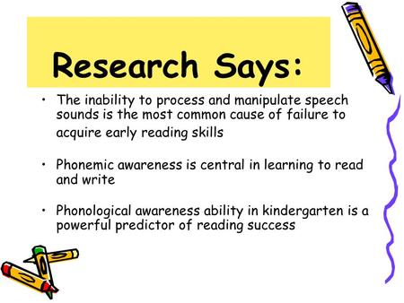 Research Says: The inability to process and manipulate speech sounds is the most common cause of failure to acquire early reading skills Phonemic awareness.