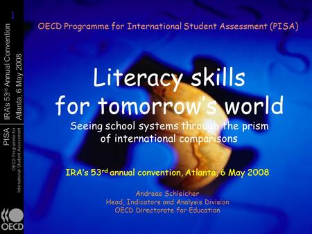 PISA OECD Programme for International Student Assessment IRAs 53 rd Annual Convention Atlanta, 6 May 2008 Literacy skills for tomorrows world Seeing school.