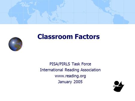 Classroom Factors PISA/PIRLS Task Force International Reading Association www.reading.org January 2005.