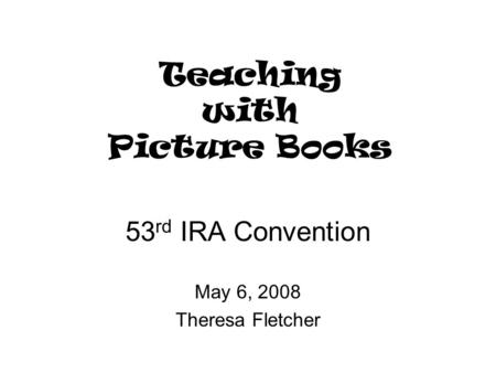 Teaching with Picture Books 53 rd IRA Convention May 6, 2008 Theresa Fletcher.