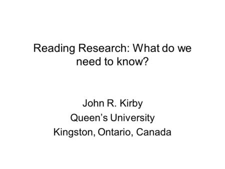 Reading Research: What do we need to know? John R. Kirby Queens University Kingston, Ontario, Canada.