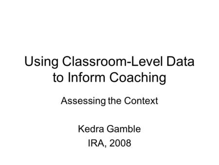 Using Classroom-Level Data to Inform Coaching Assessing the Context Kedra Gamble IRA, 2008.
