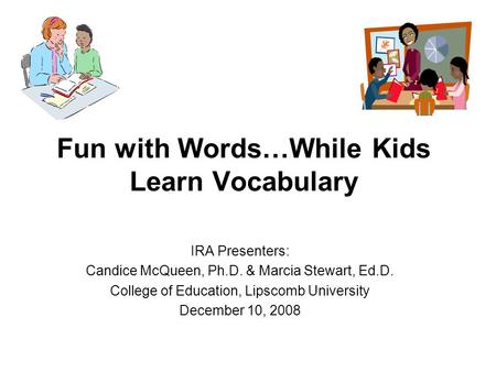 Fun with Words…While Kids Learn Vocabulary IRA Presenters: Candice McQueen, Ph.D. & Marcia Stewart, Ed.D. College of Education, Lipscomb University December.