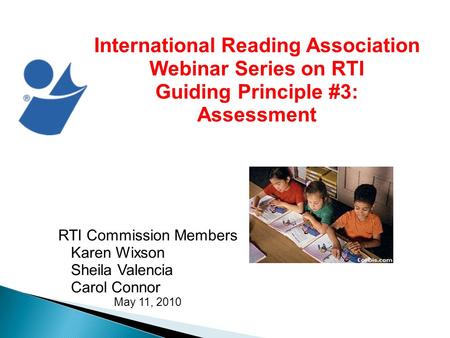 International Reading Association Webinar Series on RTI Guiding Principle #3: Assessment RTI Commission Members Karen Wixson Sheila Valencia Carol Connor.