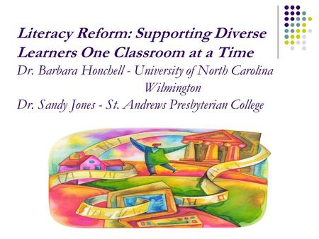Literacy Reform: Supporting Diverse Learners One Classroom at a Time Dr. Barbara Honchell - University of North Carolina Wilmington Dr. Sandy Jones - St.