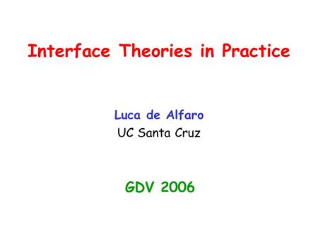 Interface Theories in Practice Luca de Alfaro UC Santa Cruz GDV 2006.