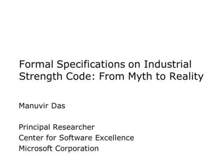 Formal Specifications on Industrial Strength Code: From Myth to Reality Manuvir Das Principal Researcher Center for Software Excellence Microsoft Corporation.