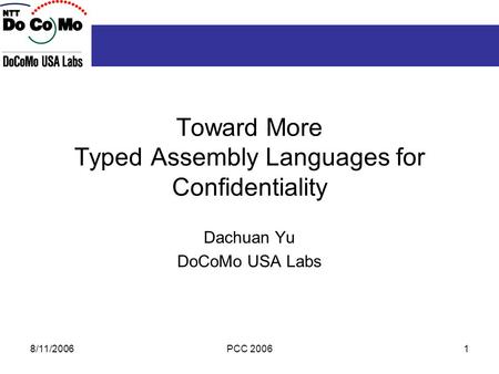 8/11/2006PCC 20061 Toward More Typed Assembly Languages for Confidentiality Dachuan Yu DoCoMo USA Labs.