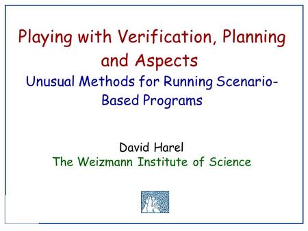 Playing with Verification, Planning and Aspects Unusual Methods for Running Scenario- Based Programs David Harel The Weizmann Institute of Science.