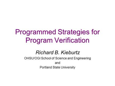 Programmed Strategies for Program Verification Richard B. Kieburtz OHSU/OGI School of Science and Engineering and Portland State University.