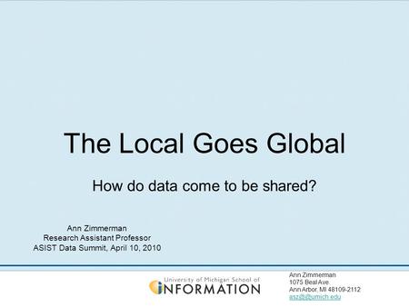 Ann Zimmerman 1075 Beal Ave. Ann Arbor, MI 48109-2112 The Local Goes Global How do data come to be shared? Ann Zimmerman Research Assistant.