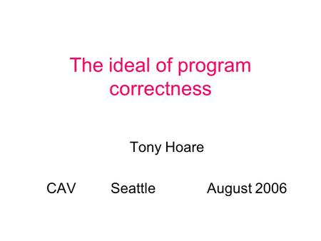The ideal of program correctness Tony Hoare CAVSeattleAugust 2006.