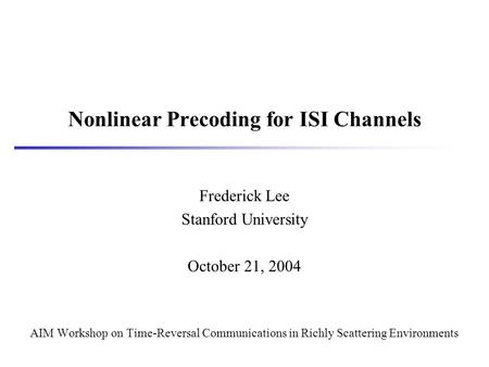 Nonlinear Precoding for ISI Channels Frederick Lee Stanford University October 21, 2004 AIM Workshop on Time-Reversal Communications in Richly Scattering.