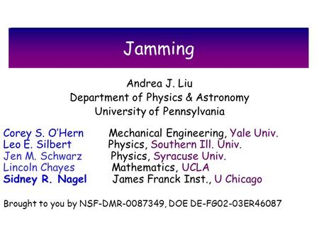 Jamming Andrea J. Liu Department of Physics & Astronomy University of Pennsylvania Corey S. OHern Mechanical Engineering, Yale Univ. Leo E. Silbert Physics,