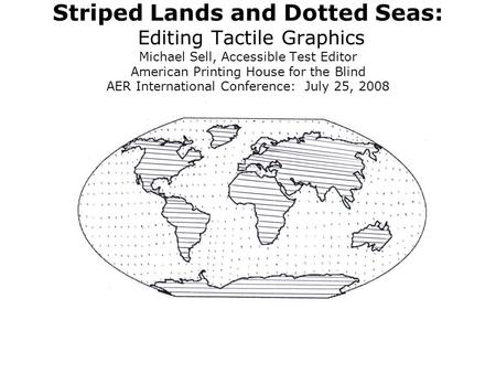 Striped Lands and Dotted Seas: Editing Tactile Graphics Michael Sell, Accessible Test Editor American Printing House for the Blind AER International Conference:
