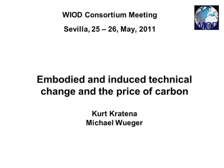 WIOD Consortium Meeting Sevilla, 25 – 26, May, 2011 Embodied and induced technical change and the price of carbon Kurt Kratena Michael Wueger.