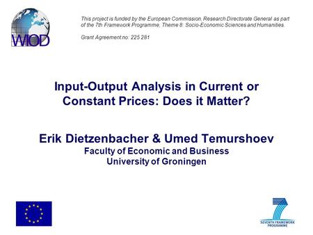 Input-Output Analysis in Current or Constant Prices: Does it Matter? Erik Dietzenbacher & Umed Temurshoev Faculty of Economic and Business University of.