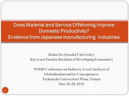 Keiko Ito (Senshu University) Kiyoyasu Tanaka (Institute of Developing Economies) WIOD Conference on Industry Level Analyses of Globalization and its Consequences.