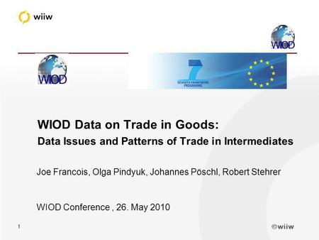 Wiiw 1 Joe Francois, Olga Pindyuk, Johannes Pöschl, Robert Stehrer WIOD Conference, 26. May 2010 WIOD Data on Trade in Goods: Data Issues and Patterns.