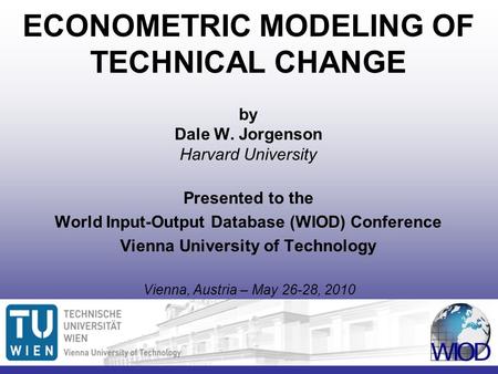 ECONOMETRIC MODELING OF TECHNICAL CHANGE by Dale W. Jorgenson Harvard University Presented to the World Input-Output Database (WIOD) Conference Vienna.