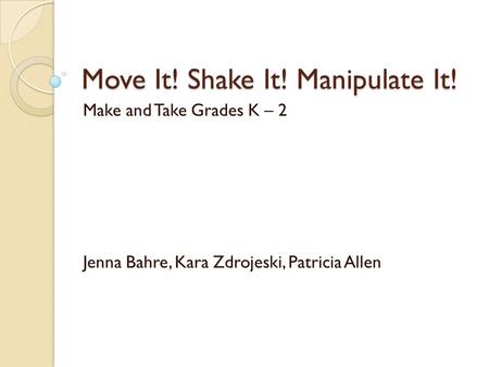 Move It! Shake It! Manipulate It! Make and Take Grades K – 2 Jenna Bahre, Kara Zdrojeski, Patricia Allen.