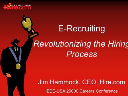 E-Recruiting Revolutionizing the Hiring Process Jim Hammock, CEO, Hire.com IEEE-USA 20000 Careers Conference.