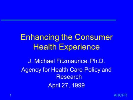 AHCPR 1 Enhancing the Consumer Health Experience J. Michael Fitzmaurice, Ph.D. Agency for Health Care Policy and Research April 27, 1999.