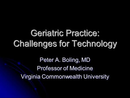 Geriatric Practice: Challenges for Technology Peter A. Boling, MD Professor of Medicine Virginia Commonwealth University.