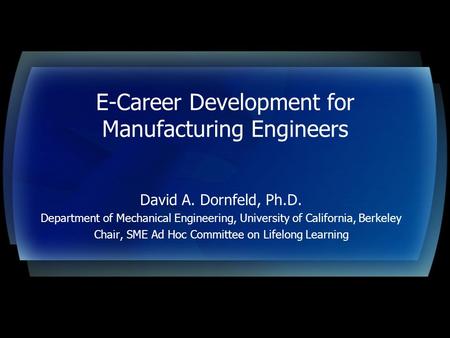 E-Career Development for Manufacturing Engineers David A. Dornfeld, Ph.D. Department of Mechanical Engineering, University of California, Berkeley Chair,