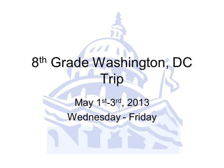 8 th Grade Washington, DC Trip May 1 st -3 rd, 2013 Wednesday - Friday.