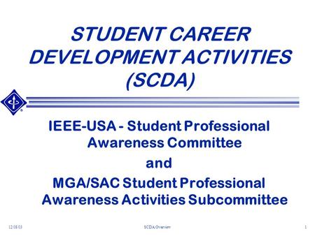 12/08/03SCDA Overview1 STUDENT CAREER DEVELOPMENT ACTIVITIES (SCDA) IEEE-USA - Student Professional Awareness Committee and MGA/SAC Student Professional.