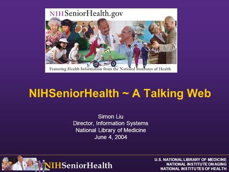 U.S. NATIONAL LIBRARY OF MEDICINE NATIONAL INSTITUTE ON AGING NATIONAL INSTITUTES OF HEALTH NIHSeniorHealth NIHSeniorHealth ~ A Talking Web Simon Liu Director,