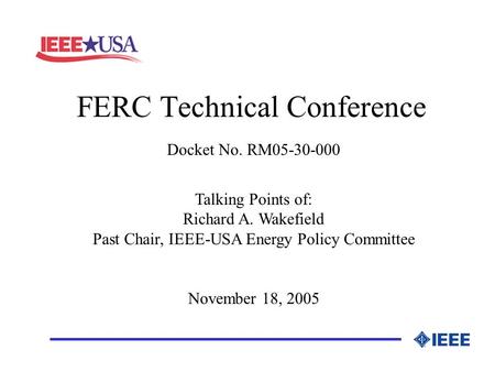 FERC Technical Conference _________________ Docket No. RM05-30-000 Talking Points of: Richard A. Wakefield Past Chair, IEEE-USA Energy Policy Committee.