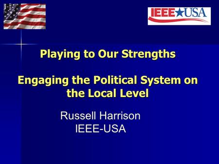 Playing to Our Strengths Engaging the Political System on the Local Level Russell Harrison IEEE-USA.