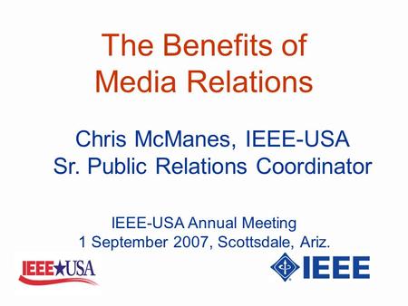 The Benefits of Media Relations Chris McManes, IEEE-USA Sr. Public Relations Coordinator IEEE-USA Annual Meeting 1 September 2007, Scottsdale, Ariz.
