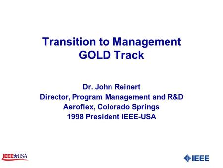 Transition to Management GOLD Track Dr. John Reinert Director, Program Management and R&D Aeroflex, Colorado Springs 1998 President IEEE-USA.