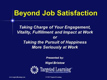 Www.targetedlearning.com© 2005 Targeted Learning Beyond Job Satisfaction Taking Charge of Your Engagement, Vitality, Fulfillment and Impact at Work or.