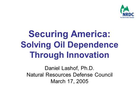 Securing America: Solving Oil Dependence Through Innovation Daniel Lashof, Ph.D. Natural Resources Defense Council March 17, 2005.