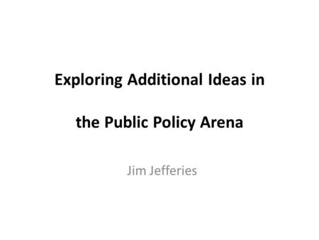 Exploring Additional Ideas in the Public Policy Arena Jim Jefferies.