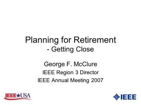 Planning for Retirement - Getting Close George F. McClure IEEE Region 3 Director IEEE Annual Meeting 2007.
