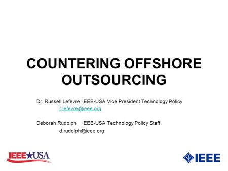 COUNTERING OFFSHORE OUTSOURCING Dr. Russell LefevreIEEE-USA Vice President Technology Policy Deborah Rudolph IEEE-USA Technology Policy.